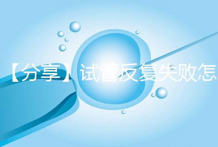 【分享】試管反復(fù)失敗怎么辦?