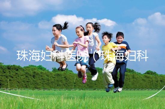 珠海婦科醫院(珠海婦科醫院哪家好)