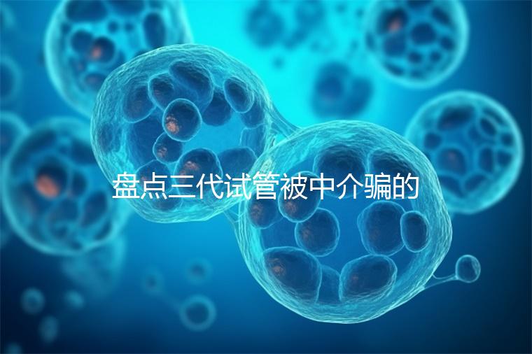 盤點三代試管被中介騙的經歷，如何應對過去的人有發言權