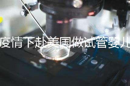 疫情下赴美國做試管嬰兒不安全,可提前做好準(zhǔn)備工作