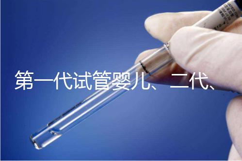 第一代試管嬰兒、二代、三代到底有什么區別