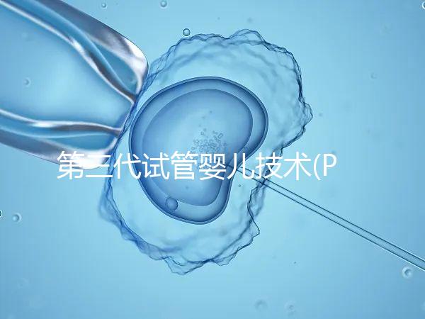 第三代試管嬰兒技術(PGD/PGS)是什么?哪些人能做?