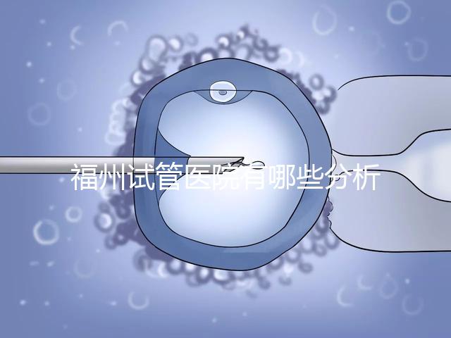 福州試管醫院有哪些分析，哪個好，哪個地址好？