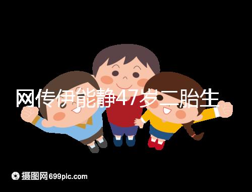 網(wǎng)傳伊能靜47歲二胎生小米粒是試管？微博曬圖光速打臉