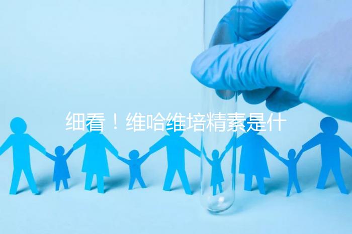 細看！維哈維培精素是什么，內含詳細說明書和成分介紹