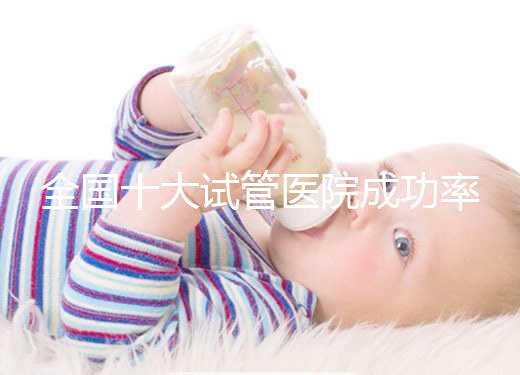 全國十大試管醫院成功率排名，試管嬰兒醫院哪家好