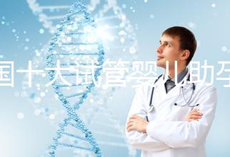 全國十大試管嬰兒助孕醫院排名2024,優質醫療資源供您選擇!