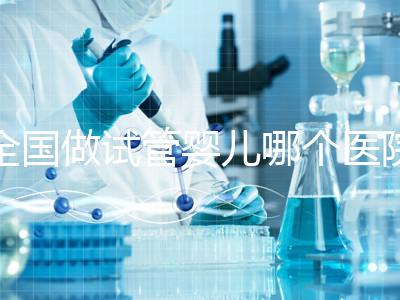 全國做試管嬰兒哪個醫(yī)院好?2021年試管嬰兒醫(yī)院排行榜