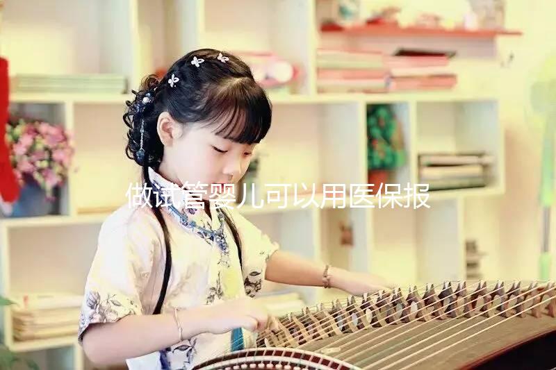 做試管嬰兒可以用醫(yī)保報(bào)銷(xiāo)嗎（做試管嬰兒可以用醫(yī)保報(bào)銷(xiāo)嗎？）