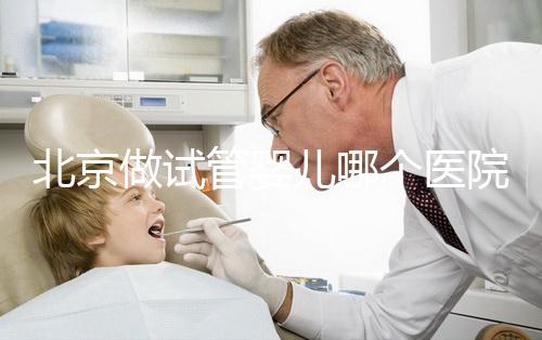 北京做試管嬰兒哪個醫(yī)院好？前十名醫(yī)院都在這