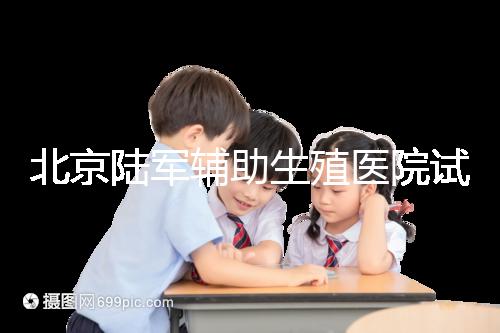 北京陸軍輔助生殖醫(yī)院試管哪個(gè)醫(yī)生好？2024助孕成功率排名