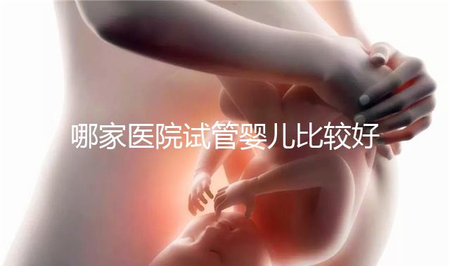 哪家醫院試管嬰兒比較好(哪家醫院試管嬰兒比較好一點)
