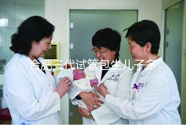 合肥三代試管包生兒子多少錢(qián)看啥病,特殊人群領(lǐng)補(bǔ)貼省不少