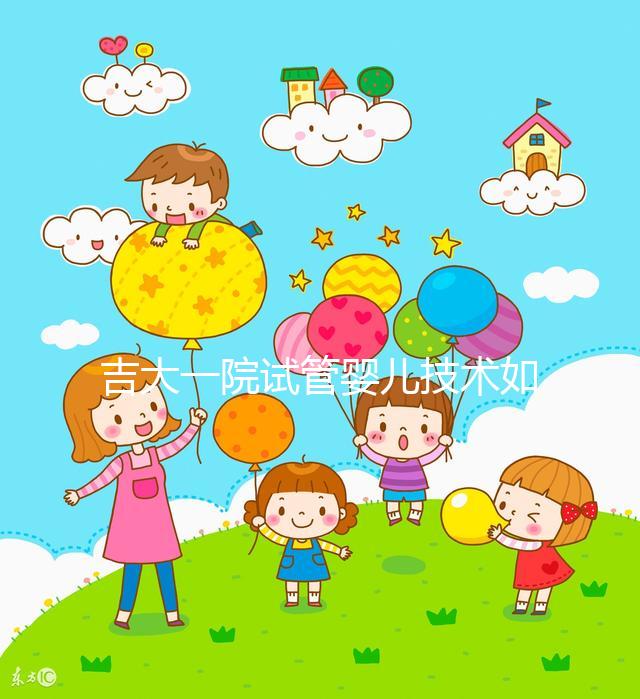 吉大一院試管嬰兒技術(shù)如何看這，內(nèi)附助孕成功率和費用明細