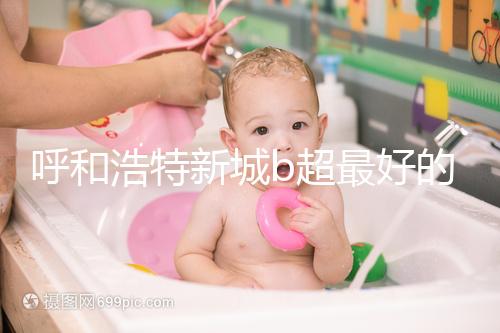 呼和浩特新城b超最好的醫院收費不貴，2024年想看男女戳