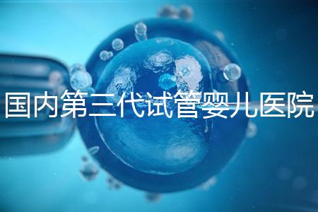 國內(nèi)第三代試管嬰兒醫(yī)院排名(國內(nèi)第三代試管嬰兒醫(yī)院排名榜)