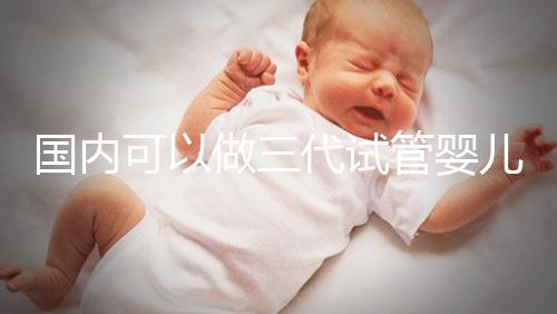 國(guó)內(nèi)可以做三代試管嬰兒醫(yī)院推薦,這份名單值得收藏