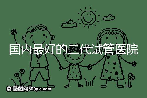 國內(nèi)最好的三代試管醫(yī)院推薦，公立私立大集合任挑