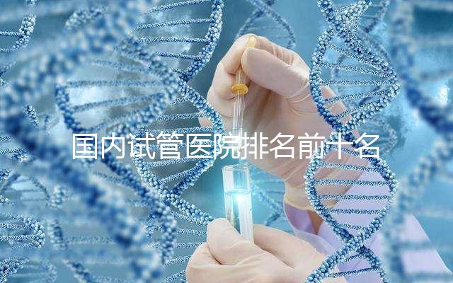 國內(nèi)試管醫(yī)院排名前十名分別是哪十家？