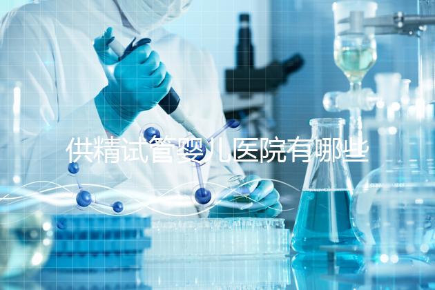 供精試管嬰兒醫院有哪些(供精試管嬰兒大概需要多少錢)