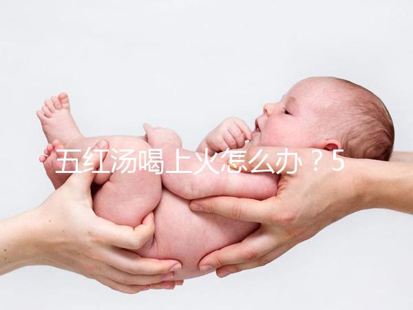 五紅湯喝上火怎么辦?5個快速去火小妙招詳解