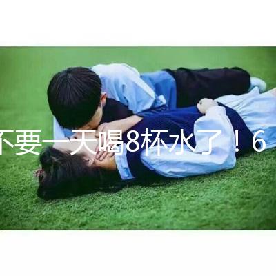 不要一天喝8杯水了!6大養生謠言其實并不養生!