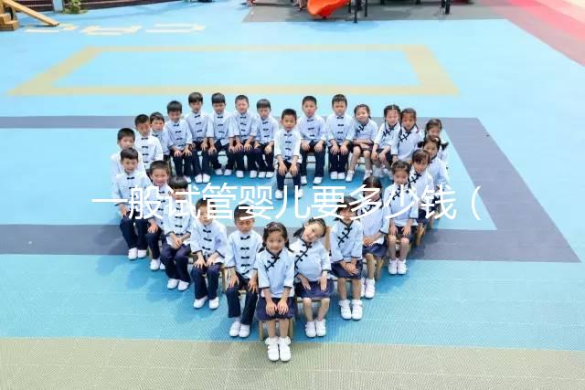 一般試管嬰兒要多少錢(一般試管嬰兒要多少錢費用)