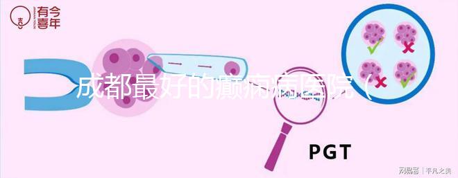 成都最好的癲癇病醫院（成都癲瘋病?？漆t院）