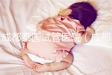 成都泰國試管醫(yī)院（成都泰國試管醫(yī)院中介）