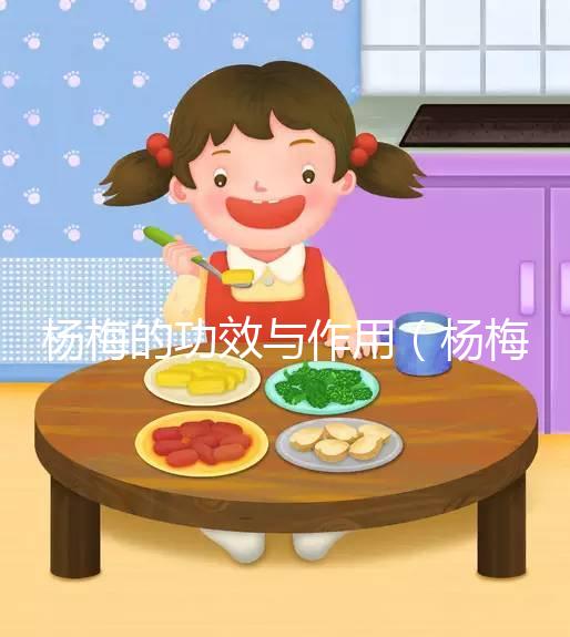 楊梅的功效與作用(楊梅的功效與作用營(yíng)養(yǎng)價(jià)值)