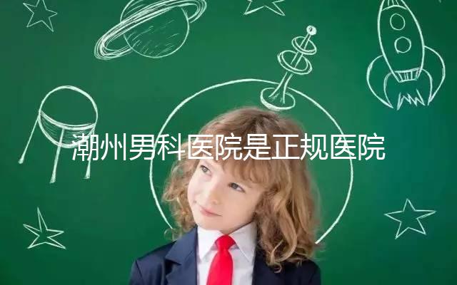 潮州男科醫院是正規醫院,沒有答案公布找湘橋是對的