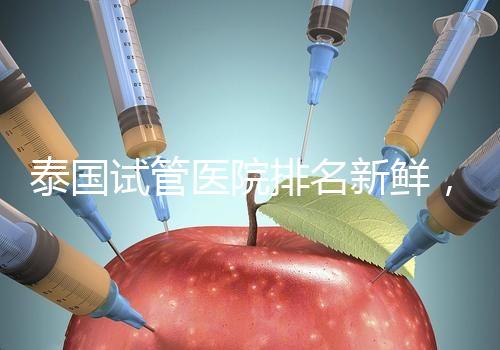 泰國試管醫(yī)院排名新鮮,五大熱門醫(yī)院,總有一家符合你的期望!