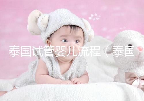 泰國(guó)試管嬰兒流程(泰國(guó)試管嬰兒流程三代費(fèi)用)