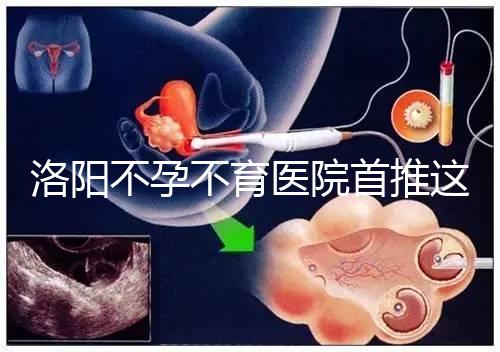 洛陽不孕不育醫(yī)院首推這家,醫(yī)療服務(wù)好口碑有保障