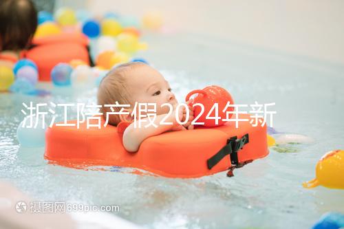 浙江陪產假2024年新規定梳理，寧波、溫州休假時間不同