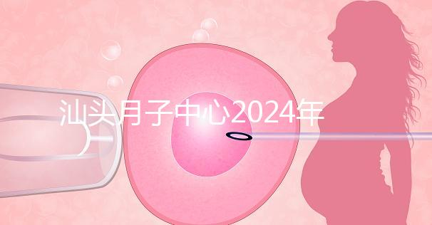 汕頭月子中心2024年一月揭秘多少錢？想做哪個性價比高？
