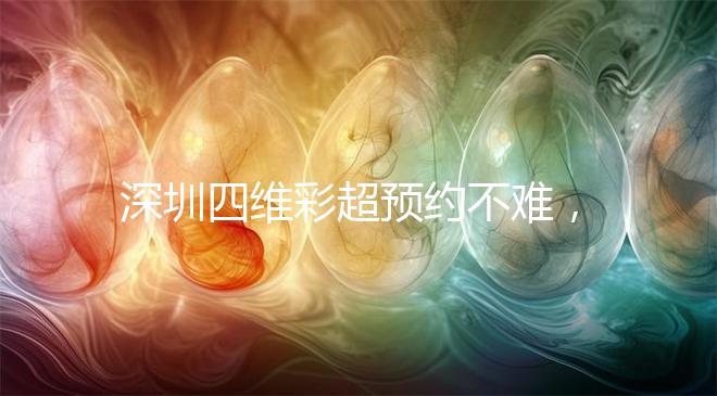 深圳四維彩超預(yù)約不難,收藏好這幾家醫(yī)院快人一步