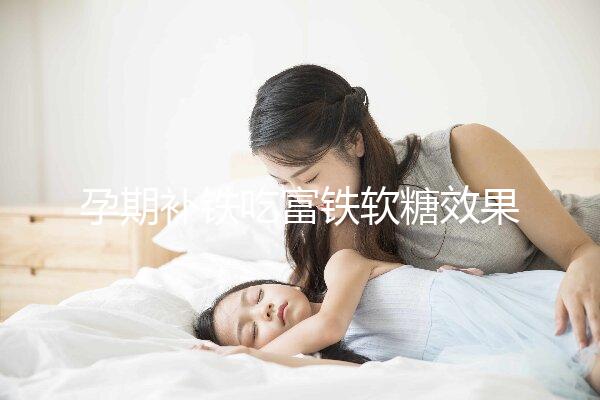 孕期補鐵吃富鐵軟糖效果如何看情況，多少克合適有講究