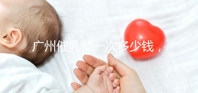 廣州催乳師一次多少錢,哪個機構好統一回復,馬寶一定知道