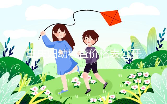 重慶婦幼檢查價(jià)格表公開！2024年新農(nóng)合能否報(bào)銷，先了解一下