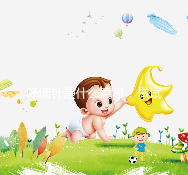 降調(diào)針是什么意思？做試管嬰兒很重要的一個(gè)流程