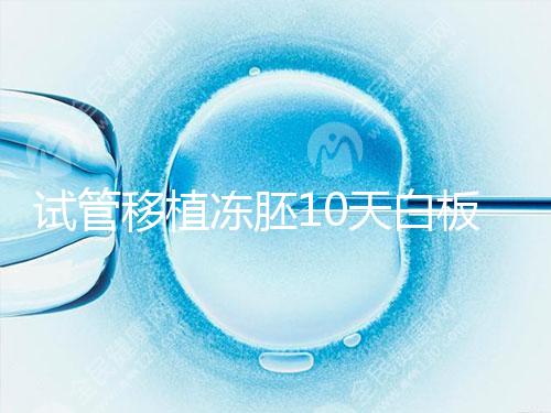 試管移植凍胚10天白板咋辦?懷孕還有希望別擔心