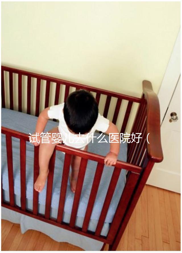 試管嬰兒去什么醫院好(試管嬰兒去什么醫院好一點)