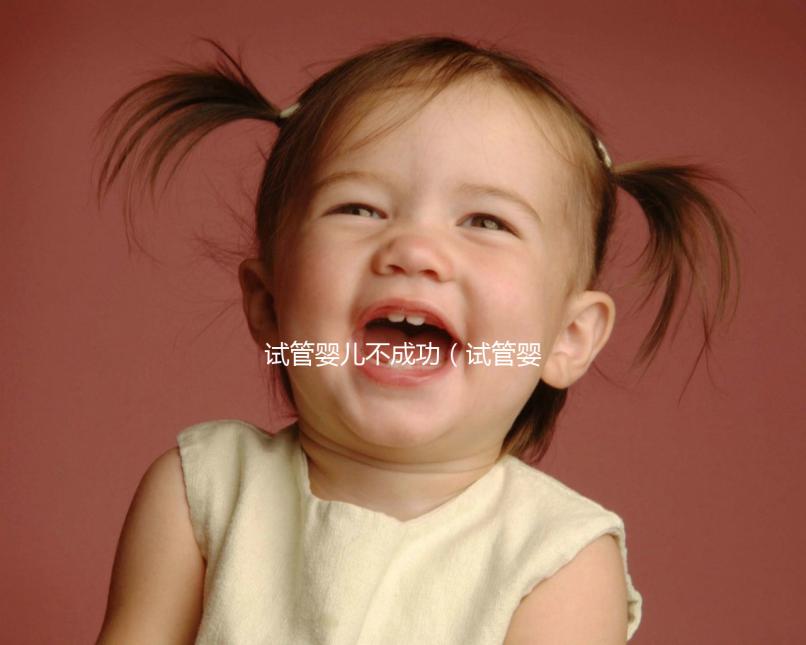試管嬰兒不成功（試管嬰兒不成功的原因是什么）