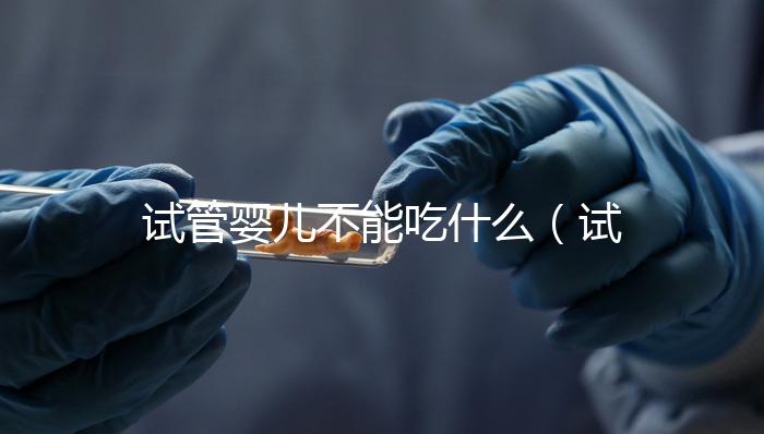 試管嬰兒不能吃什么(試管嬰兒不能吃什么食物)