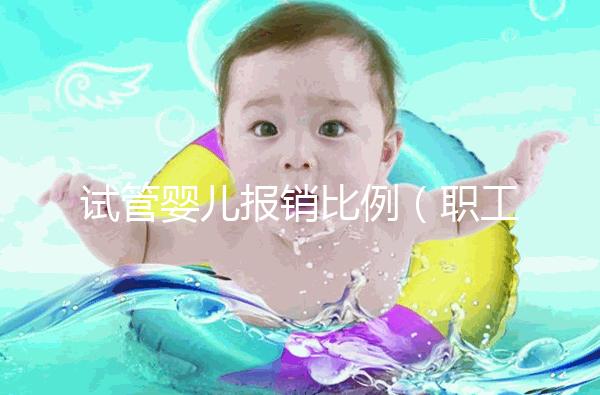 試管嬰兒報銷比例(職工醫保試管嬰兒報銷比例)