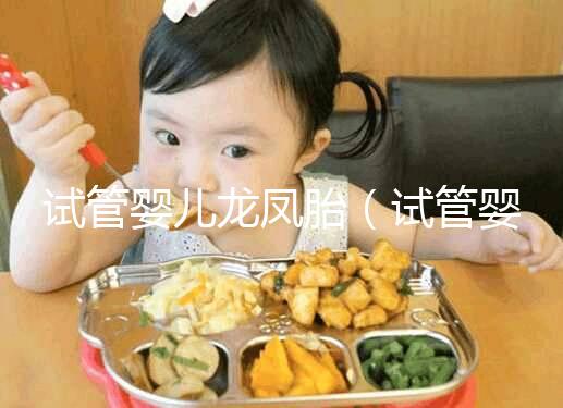 試管嬰兒龍鳳胎(試管嬰兒龍鳳胎費用大概要多少錢)