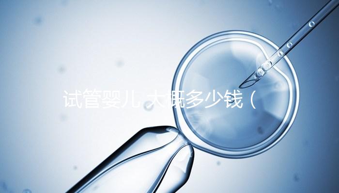 試管嬰兒 大概多少錢（試管嬰兒大概多少錢成功幾率多大）