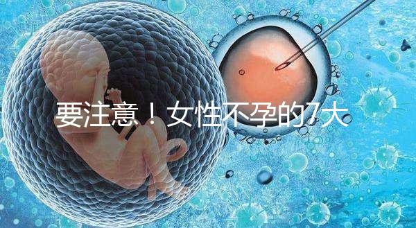 要注意!女性不孕的7大早期癥狀你不得不防