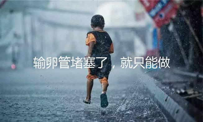 輸卵管堵塞了，就只能做試管嬰兒了嗎?